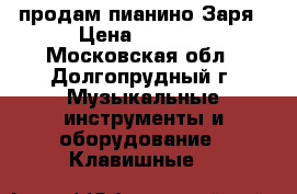 продам пианино Заря › Цена ­ 3 000 - Московская обл., Долгопрудный г. Музыкальные инструменты и оборудование » Клавишные   